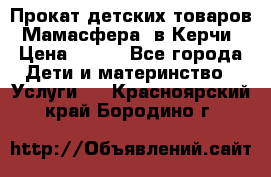 Прокат детских товаров “Мамасфера“ в Керчи › Цена ­ 500 - Все города Дети и материнство » Услуги   . Красноярский край,Бородино г.